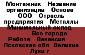 Монтажник › Название организации ­ Основа, ООО › Отрасль предприятия ­ Металлы › Минимальный оклад ­ 30 000 - Все города Работа » Вакансии   . Псковская обл.,Великие Луки г.